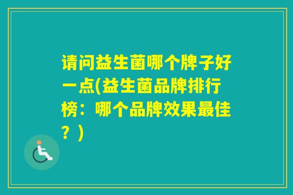 请问益生菌哪个牌子好一点(益生菌品牌排行榜：哪个品牌效果佳？)