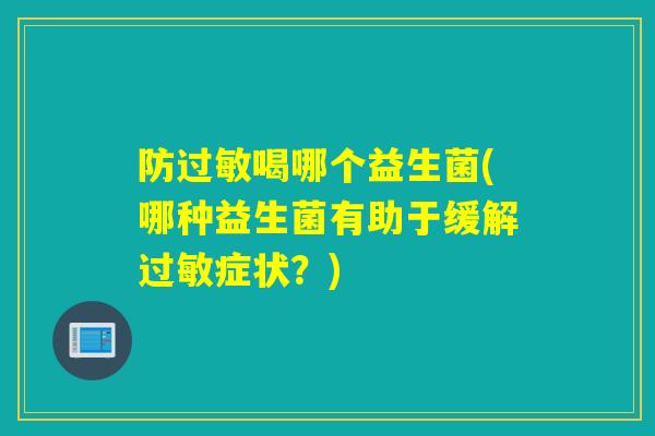 防喝哪个益生菌(哪种益生菌有助于缓解症状？)