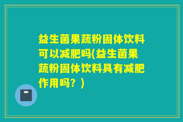 益生菌果蔬粉固体饮料可以吗(益生菌果蔬粉固体饮料具有作用吗？)