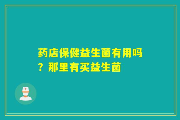 药店保健益生菌有用吗？那里有买益生菌