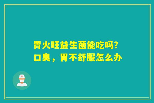胃火旺益生菌能吃吗？，胃不舒服怎么办