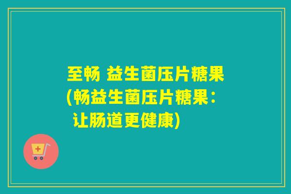 至畅 益生菌压片糖果(畅益生菌压片糖果： 让肠道更健康)