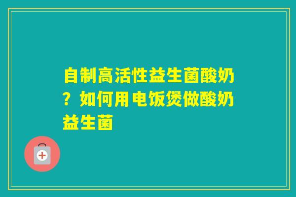 自制高活性益生菌酸奶？如何用电饭煲做酸奶益生菌