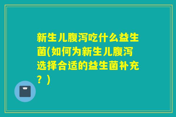 新生儿吃什么益生菌(如何为新生儿选择合适的益生菌补充？)