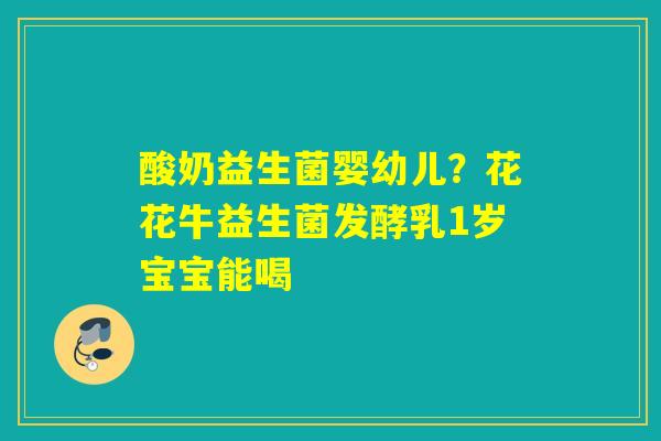 酸奶益生菌婴幼儿？花花牛益生菌发酵乳1岁宝宝能喝