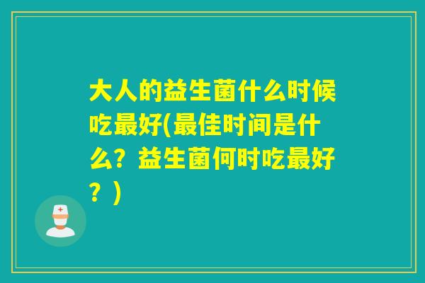 大人的益生菌什么时候吃好(佳时间是什么?益生菌何时吃好?) 大人的益生菌什么时候吃好(佳时间是什么?益生菌何时吃好?)