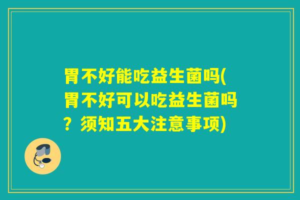胃不好能吃益生菌吗(胃不好可以吃益生菌吗？须知五大注意事项)