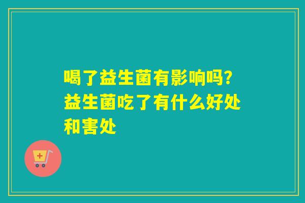 喝了益生菌有影响吗？益生菌吃了有什么好处和害处