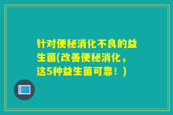 针对的益生菌(改善消化，这5种益生菌可靠！)