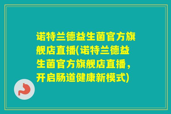 诺特兰德益生菌官方旗舰店直播(诺特兰德益生菌官方旗舰店直播,开启肠道健康新模式) 诺特兰德益生菌官方旗舰店直播(诺特兰德益生菌官方旗舰店直播,开启肠道健康新模式)