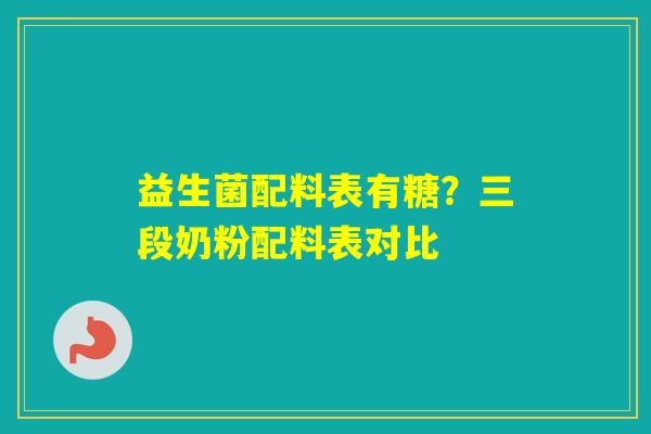 益生菌配料表有糖?三段奶粉配料表对比 益生菌配料表有糖?三段奶粉配料表对比
