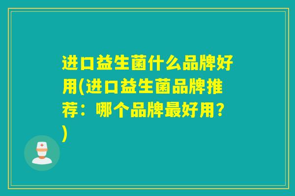 进口益生菌什么品牌好用(进口益生菌品牌推荐：哪个品牌好用？)
