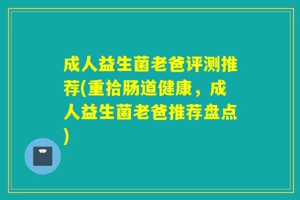 成人益生菌老爸评测推荐(重拾肠道健康，成人益生菌老爸推荐盘点)
