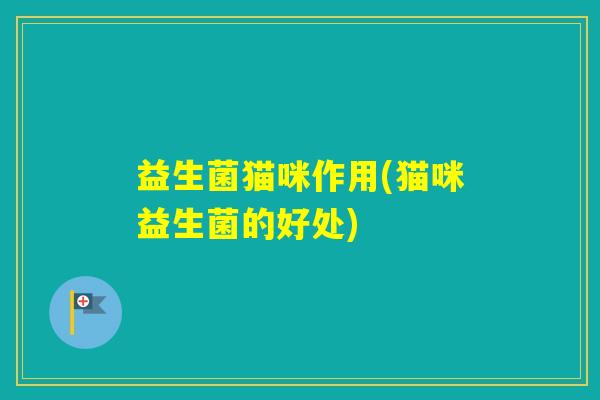 益生菌猫咪作用(猫咪益生菌的好处) 益生菌猫咪作用(猫咪益生菌的好处)