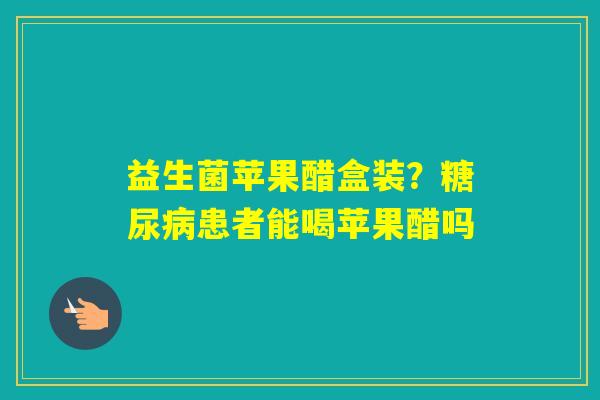 益生菌苹果醋盒装？患者能喝苹果醋吗