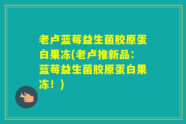 老卢蓝莓益生菌胶原蛋白果冻(老卢推新品:蓝莓益生菌胶原蛋白果冻!) 老卢蓝莓益生菌胶原蛋白果冻(老卢推新品:蓝莓益生菌胶原蛋白果冻!)