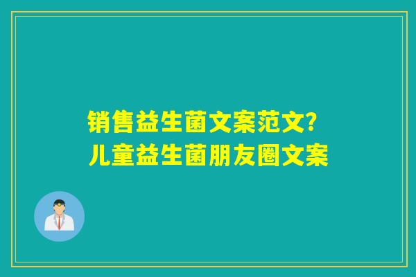 销售益生菌文案范文?儿童益生菌朋友圈文案 销售益生菌文案范文?儿童益生菌朋友圈文案