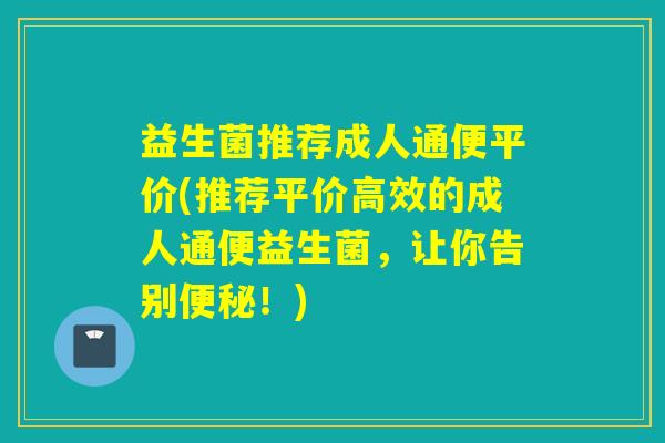 益生菌推荐成人通便平价(推荐平价高效的成人通便益生菌,让你告别!) 益生菌推荐成人通便平价(推荐平价高效的成人通便益生菌,让你告别!)