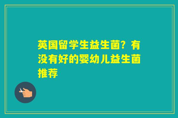 英国留学生益生菌？有没有好的婴幼儿益生菌推荐