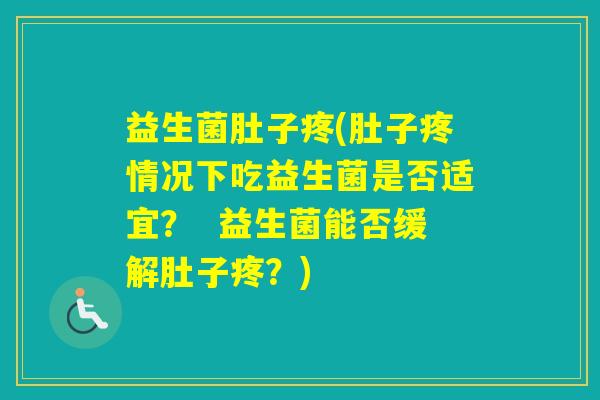 益生菌肚子疼(肚子疼情况下吃益生菌是否适宜? 益生菌能否缓解肚子疼?) 益生菌肚子疼(肚子疼情况下吃益生菌是否适宜? 益生菌能否缓解肚子疼?)