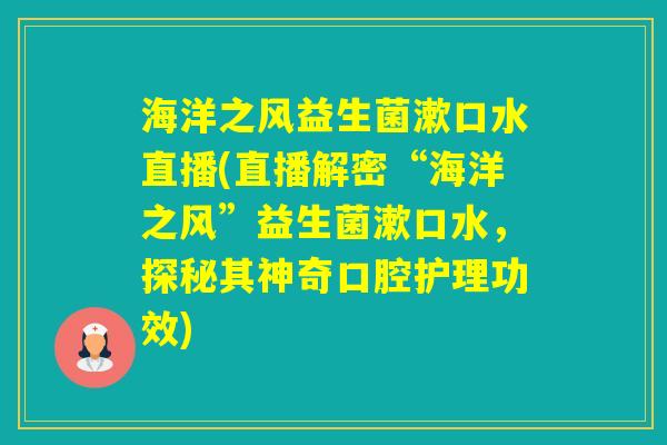 海洋之风益生菌漱口水直播(直播解密“海洋之风”益生菌漱口水，探秘其神奇口腔护理功效)