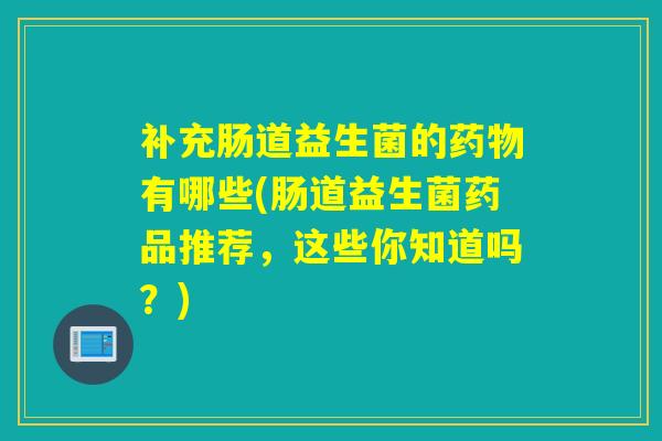 补充肠道益生菌的有哪些(肠道益生菌药品推荐,这些你知道吗?) 补充肠道益生菌的有哪些(肠道益生菌药品推荐,这些你知道吗?)