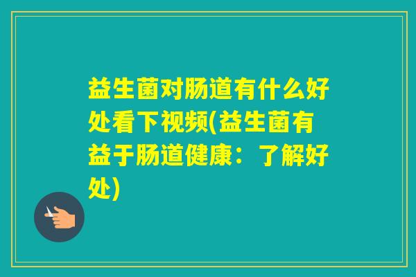 益生菌对肠道有什么好处看下视频(益生菌有益于肠道健康:了解好处) 益生菌对肠道有什么好处看下视频(益生菌有益于肠道健康:了解好处)