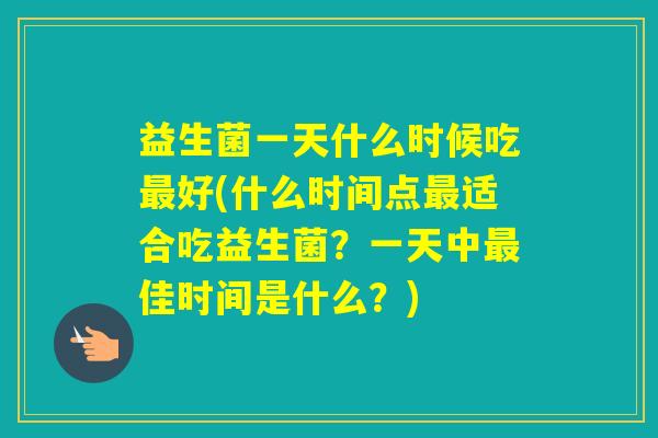 益生菌一天什么时候吃好(什么时间点适合吃益生菌？一天中佳时间是什么？)