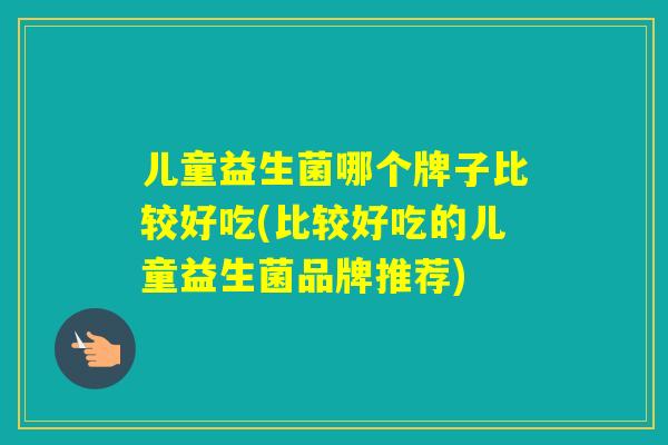 儿童益生菌哪个牌子比较好吃(比较好吃的儿童益生菌品牌推荐)