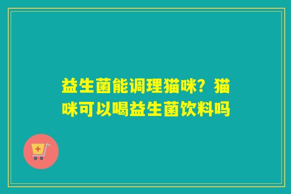 益生菌能调理猫咪？猫咪可以喝益生菌饮料吗
