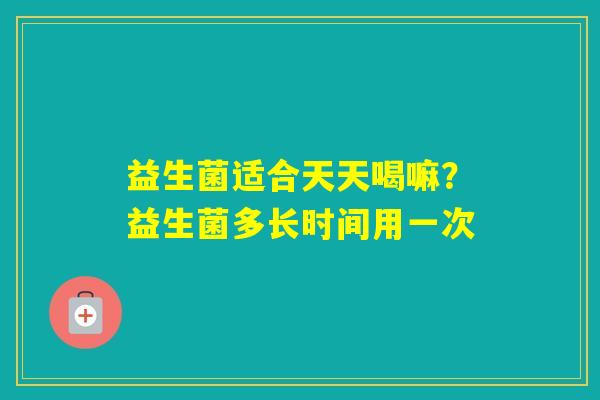 益生菌适合天天喝嘛?益生菌多长时间用一次 益生菌适合天天喝嘛?益生菌多长时间用一次