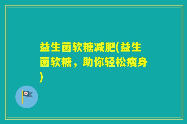 益生菌软糖(益生菌软糖，助你轻松瘦身)