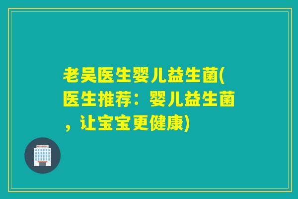 老吴医生婴儿益生菌(医生推荐：婴儿益生菌，让宝宝更健康)