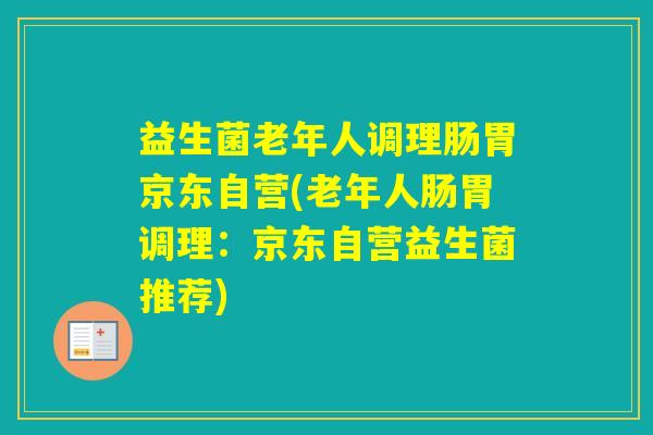 益生菌老年人调理肠胃京东自营(老年人肠胃调理：京东自营益生菌推荐)
