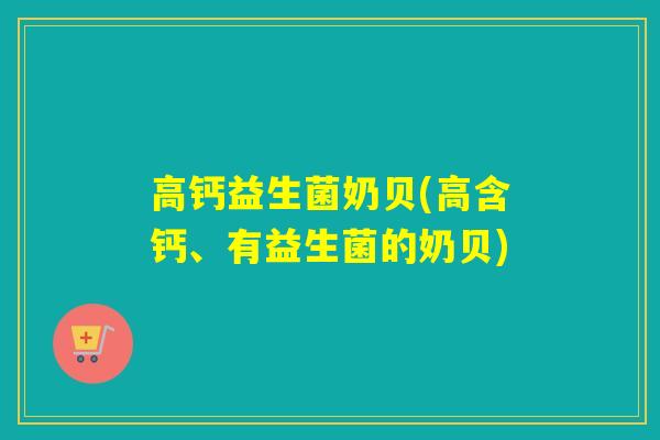 高钙益生菌奶贝(高含钙、有益生菌的奶贝)
