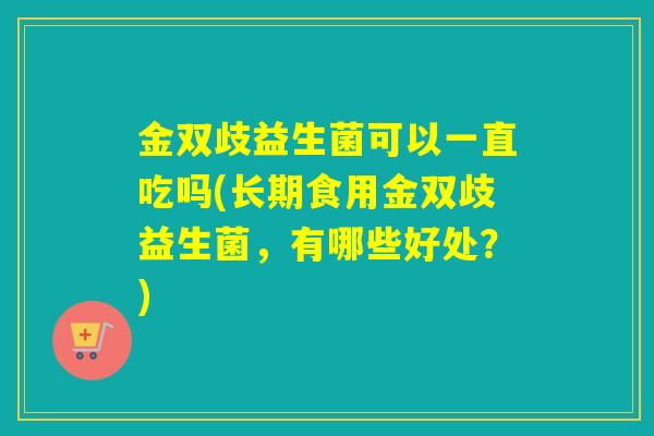 金双歧益生菌可以一直吃吗(长期食用金双歧益生菌,有哪些好处?) 金双歧益生菌可以一直吃吗(长期食用金双歧益生菌,有哪些好处?)