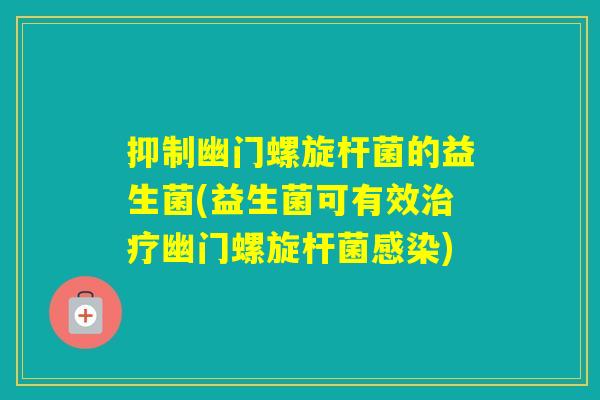 抑制幽门螺旋杆菌的益生菌(益生菌可有效幽门螺旋杆菌) 抑制幽门螺旋杆菌的益生菌(益生菌可有效幽门螺旋杆菌)