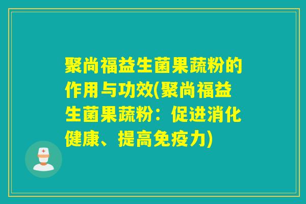 聚尚福益生菌果蔬粉的作用与功效(聚尚福益生菌果蔬粉：促进消化健康、提高力)