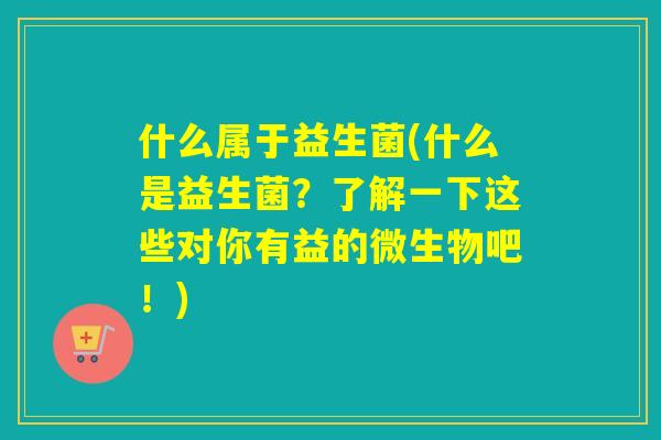 什么属于益生菌(什么是益生菌?了解一下这些对你有益的微生物吧!) 什么属于益生菌(什么是益生菌?了解一下这些对你有益的微生物吧!)