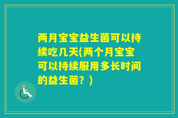 两月宝宝益生菌可以持续吃几天(两个月宝宝可以持续服用多长时间的益生菌?) 两月宝宝益生菌可以持续吃几天(两个月宝宝可以持续服用多长时间的益生菌?)