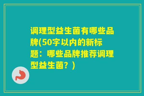 调理型益生菌有哪些品牌(50字以内的新标题：哪些品牌推荐调理型益生菌？)