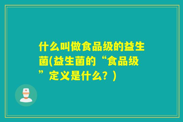 什么叫做食品级的益生菌(益生菌的“食品级”定义是什么？)