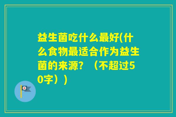 益生菌吃什么好(什么食物适合作为益生菌的来源？（不超过50字）)