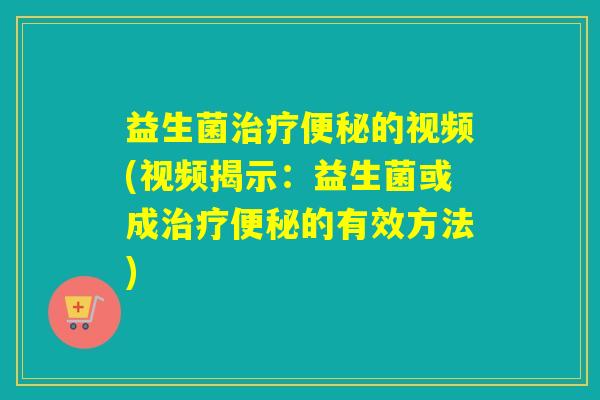 益生菌的视频(视频揭示：益生菌或成的有效方法)