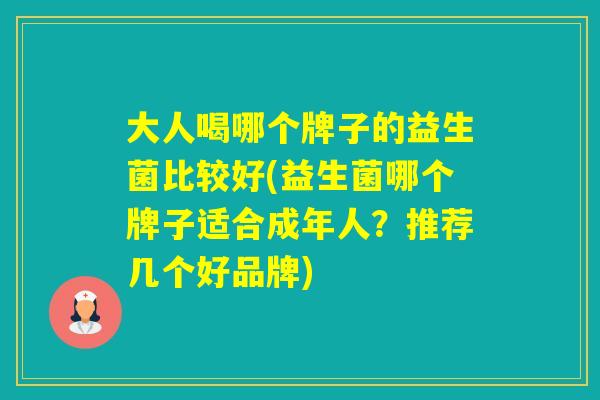 大人喝哪个牌子的益生菌比较好(益生菌哪个牌子适合成年人？推荐几个好品牌)