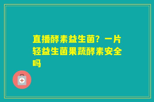 直播酵素益生菌？一片轻益生菌果蔬酵素安全吗