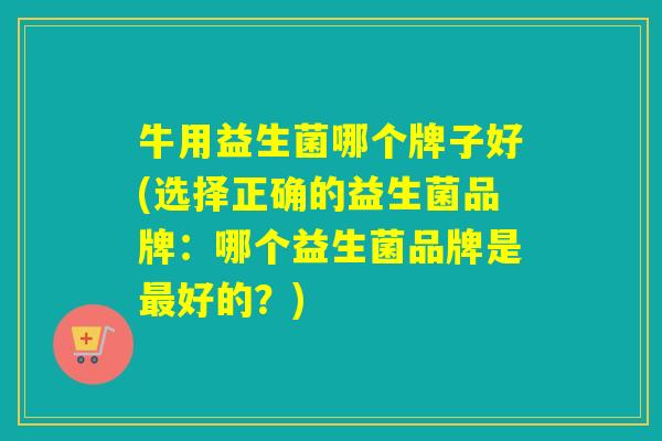 牛用益生菌哪个牌子好(选择正确的益生菌品牌：哪个益生菌品牌是好的？)