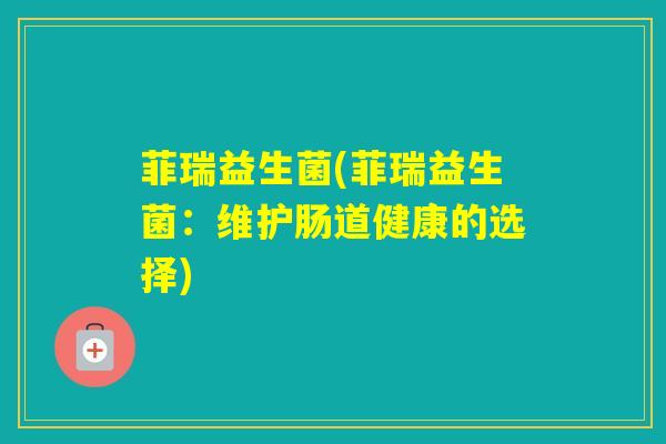 菲瑞益生菌(菲瑞益生菌：维护肠道健康的选择)