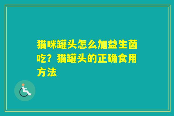 猫咪罐头怎么加益生菌吃?猫罐头的正确食用方法 猫咪罐头怎么加益生菌吃?猫罐头的正确食用方法