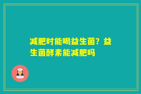 时能喝益生菌？益生菌酵素能吗